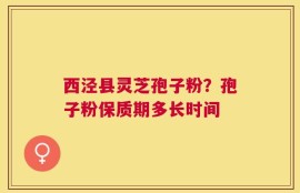 西泾县灵芝孢子粉？孢子粉保质期多长时间