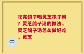 吃完鸽子喝灵芝孢子粉？灵芝鸽子汤的做法，灵芝鸽子汤怎么做好吃，灵芝