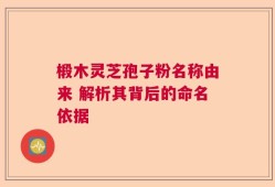 椴木灵芝孢子粉名称由来 解析其背后的命名依据