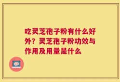 吃灵芝孢子粉有什么好外？灵芝孢子粉功效与作用及用量是什么