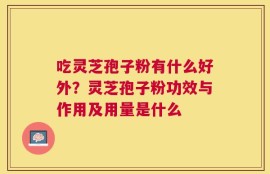 吃灵芝孢子粉有什么好外？灵芝孢子粉功效与作用及用量是什么
