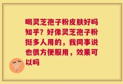 喝灵芝孢子粉皮肤好吗知乎？好像灵芝孢子粉挺多人用的，我同事说也很方便服用，效果可以吗