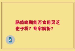 肠癌晚期能否食用灵芝孢子粉？专家解析？