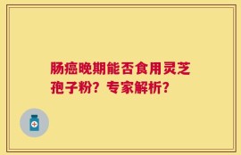 肠癌晚期能否食用灵芝孢子粉？专家解析？