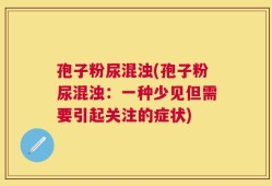 孢子粉尿混浊(孢子粉尿混浊：一种少见但需要引起关注的症状)