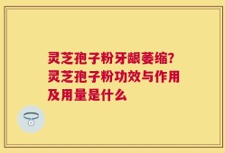 灵芝孢子粉牙龈萎缩？灵芝孢子粉功效与作用及用量是什么