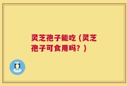 灵芝孢子能吃 (灵芝孢子可食用吗？)