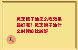 灵芝孢子油怎么吃效果最好呢？灵芝孢子油什么时候吃比较好