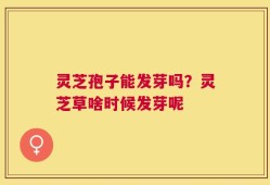 灵芝孢子能发芽吗？灵芝草啥时候发芽呢