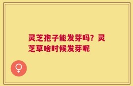 灵芝孢子能发芽吗？灵芝草啥时候发芽呢