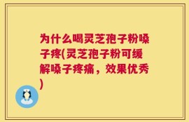 为什么喝灵芝孢子粉嗓子疼(灵芝孢子粉可缓解嗓子疼痛，效果优秀)