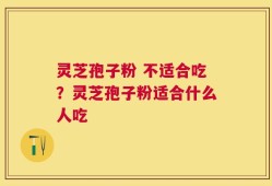 灵芝孢子粉 不适合吃？灵芝孢子粉适合什么人吃