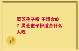 灵芝孢子粉 不适合吃？灵芝孢子粉适合什么人吃