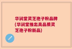 华润堂灵芝孢子粉品牌(华润堂推出高品质灵芝孢子粉新品)