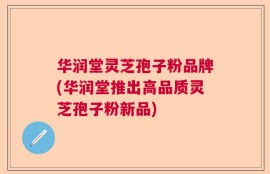 华润堂灵芝孢子粉品牌(华润堂推出高品质灵芝孢子粉新品)