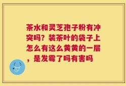 茶水和灵芝孢子粉有冲突吗？装茶叶的袋子上怎么有这么黄黄的一层，是发霉了吗有害吗
