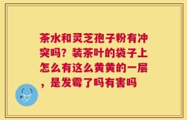 茶水和灵芝孢子粉有冲突吗？装茶叶的袋子上怎么有这么黄黄的一层，是发霉了吗有害吗
