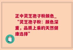 正中灵芝孢子粉颜色_“灵芝孢子粉：颜色深重，品质上乘的天然健康选择”