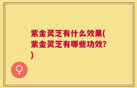紫金灵芝有什么效果(紫金灵芝有哪些功效？)