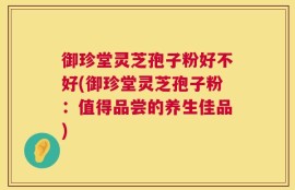 御珍堂灵芝孢子粉好不好(御珍堂灵芝孢子粉：值得品尝的养生佳品)
