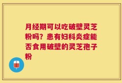 月经期可以吃破壁灵芝粉吗？患有妇科炎症能否食用破壁的灵芝孢子粉
