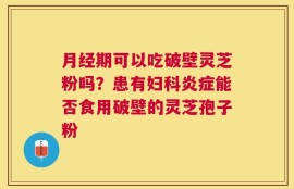 月经期可以吃破壁灵芝粉吗？患有妇科炎症能否食用破壁的灵芝孢子粉