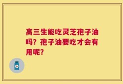 高三生能吃灵芝孢子油吗？孢子油要吃才会有用呢？