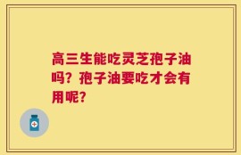 高三生能吃灵芝孢子油吗？孢子油要吃才会有用呢？
