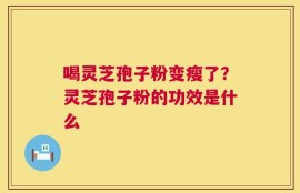 喝灵芝孢子粉变瘦了？灵芝孢子粉的功效是什么