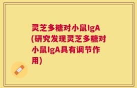 灵芝多糖对小鼠IgA(研究发现灵芝多糖对小鼠IgA具有调节作用)