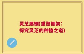 灵芝展棚(重塑棚架：探究灵芝的种植之道)