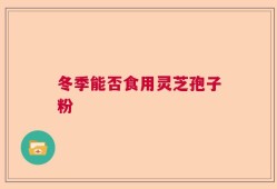 冬季能否食用灵芝孢子粉
