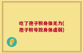吃了孢子粉身体无力(孢子粉导致身体虚弱)