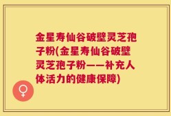 金星寿仙谷破壁灵芝孢子粉(金星寿仙谷破壁灵芝孢子粉——补充人体活力的健康保障)