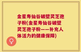 金星寿仙谷破壁灵芝孢子粉(金星寿仙谷破壁灵芝孢子粉——补充人体活力的健康保障)
