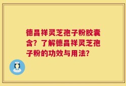 德昌祥灵芝孢子粉胶囊含？了解德昌祥灵芝孢子粉的功效与用法？