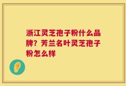 浙江灵芝孢子粉什么品牌？芳兰名叶灵芝孢子粉怎么样
