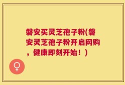 磐安买灵芝孢子粉(磐安灵芝孢子粉开启网购，健康即刻开始！)