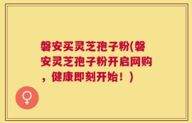 磐安买灵芝孢子粉(磐安灵芝孢子粉开启网购，健康即刻开始！)