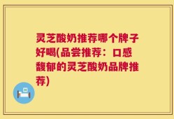 灵芝酸奶推荐哪个牌子好喝(品尝推荐：口感馥郁的灵芝酸奶品牌推荐)