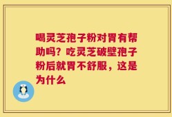 喝灵芝孢子粉对胃有帮助吗？吃灵芝破壁孢子粉后就胃不舒服，这是为什么