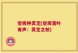 空房种灵芝(空房落叶有声：灵芝之秋)