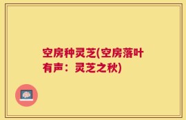 空房种灵芝(空房落叶有声：灵芝之秋)