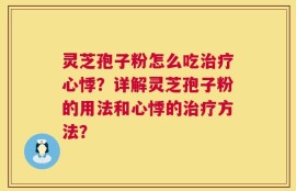 灵芝孢子粉怎么吃治疗心悸？详解灵芝孢子粉的用法和心悸的治疗方法？