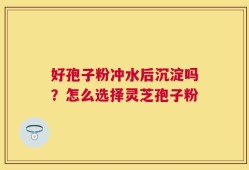 好孢子粉冲水后沉淀吗？怎么选择灵芝孢子粉