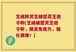 芝威牌灵芝破壁灵芝孢子粉(芝威破壁灵芝孢子粉，提高免疫力，强化健康！)