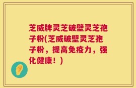 芝威牌灵芝破壁灵芝孢子粉(芝威破壁灵芝孢子粉，提高免疫力，强化健康！)