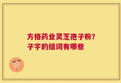 方格药业灵芝孢子粉？子字的组词有哪些