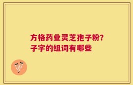 方格药业灵芝孢子粉？子字的组词有哪些