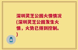 深圳灵芝公园火情情况(深圳灵芝公园发生火情，火势已得到控制。)